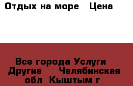 Отдых на море › Цена ­ 300 - Все города Услуги » Другие   . Челябинская обл.,Кыштым г.